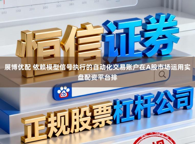 展博优配 依赖模型信号执行的自动化交易账户在A股市场运用实盘配资平台排