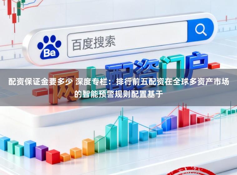配资保证金要多少 深度专栏：排行前五配资在全球多资产市场的智能预警规则配置基于
