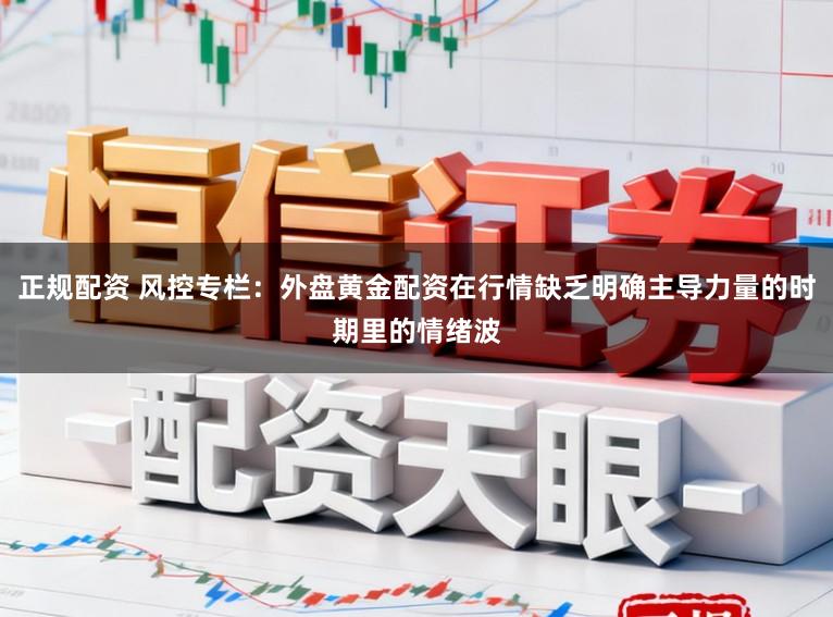 正规配资 风控专栏：外盘黄金配资在行情缺乏明确主导力量的时期里的情绪波