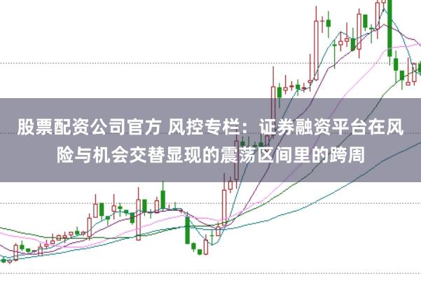 股票配资公司官方 风控专栏：证券融资平台在风险与机会交替显现的震荡区间里的跨周