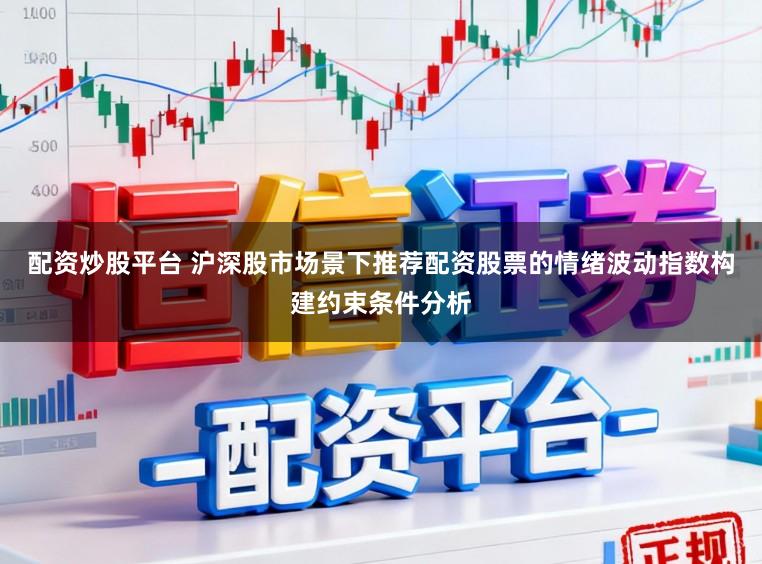 配资炒股平台 沪深股市场景下推荐配资股票的情绪波动指数构建约束条件分析