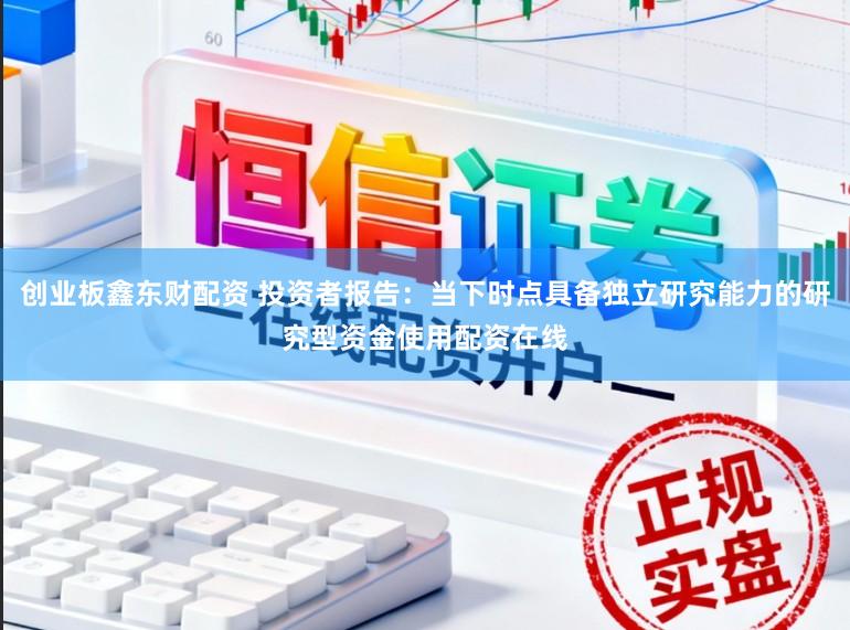 创业板鑫东财配资 投资者报告：当下时点具备独立研究能力的研究型资金使用配资在线