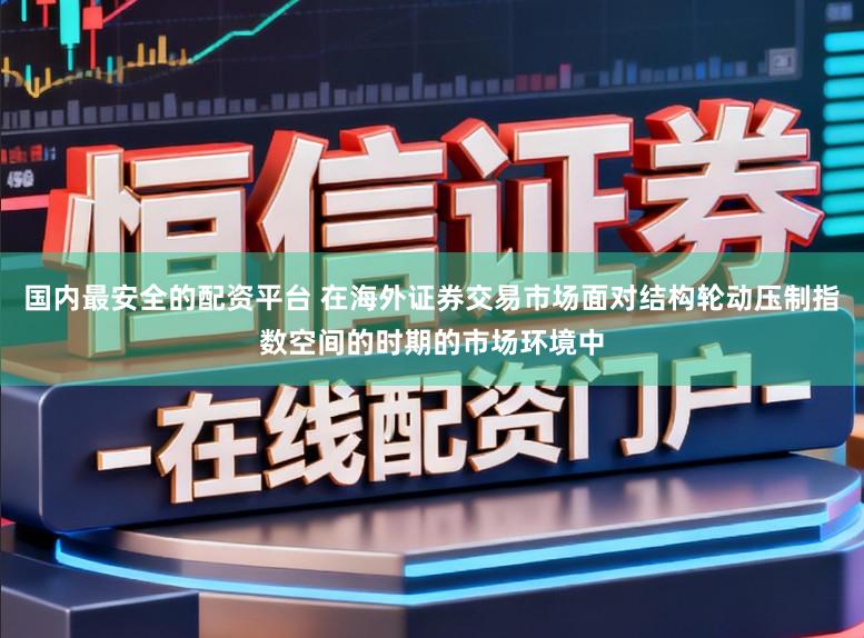 国内最安全的配资平台 在海外证券交易市场面对结构轮动压制指数空间的时期的市场环境中