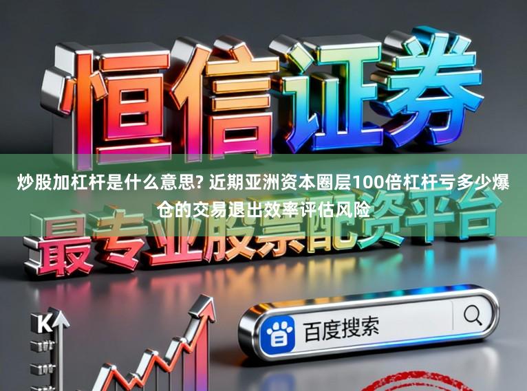 炒股加杠杆是什么意思? 近期亚洲资本圈层100倍杠杆亏多少爆仓的交易退出效率评估风险