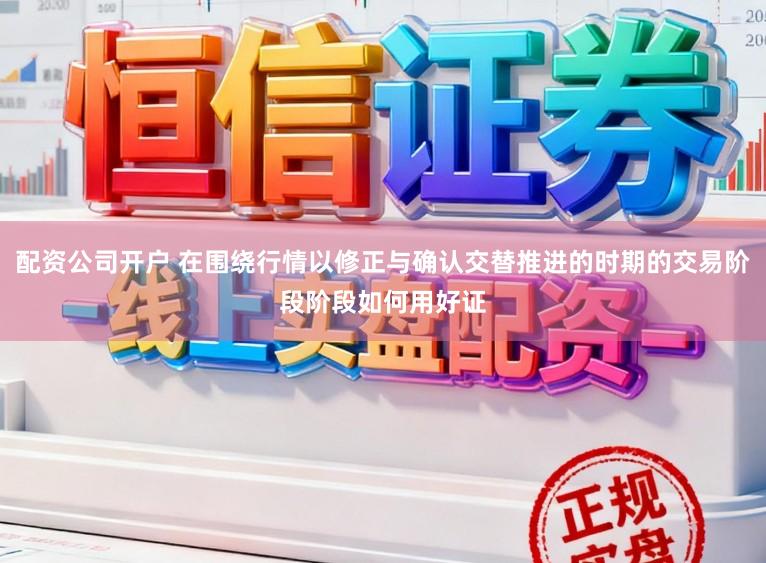 配资公司开户 在围绕行情以修正与确认交替推进的时期的交易阶段阶段如何用好证
