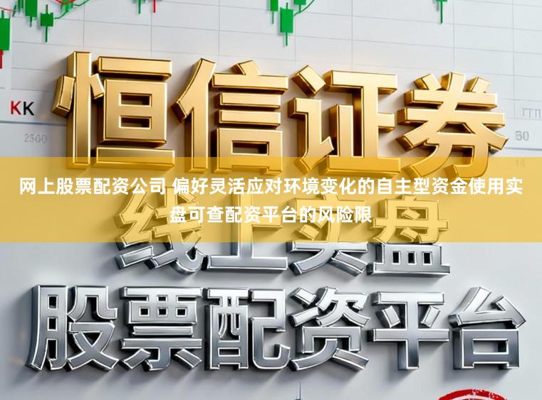 网上股票配资公司 偏好灵活应对环境变化的自主型资金使用实盘可查配资平台的风险限