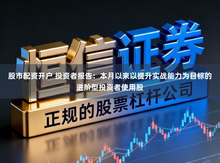 股市配资开户 投资者报告：本月以来以提升实战能力为目标的进阶型投资者使用股