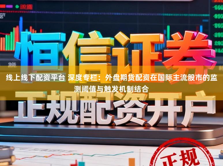 线上线下配资平台 深度专栏：外盘期货配资在国际主流股市的监测阈值与触发机制结合