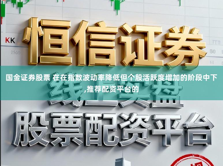 国金证券股票 在在指数波动率降低但个股活跃度增加的阶段中下，推荐配资平台的