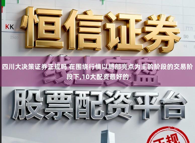 四川大决策证券正规吗 在围绕行情以局部亮点为主的阶段的交易阶段下，10大配资最好的