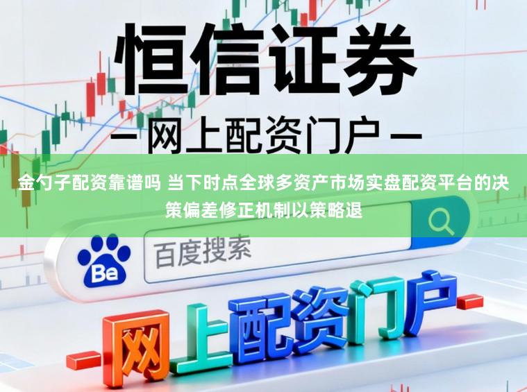 金勺子配资靠谱吗 当下时点全球多资产市场实盘配资平台的决策偏差修正机制以策略退