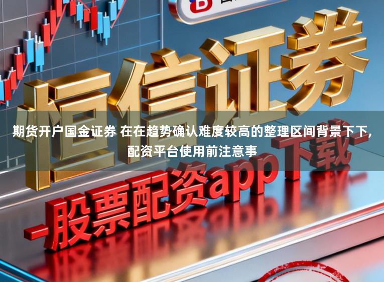 期货开户国金证券 在在趋势确认难度较高的整理区间背景下下，配资平台使用前注意事