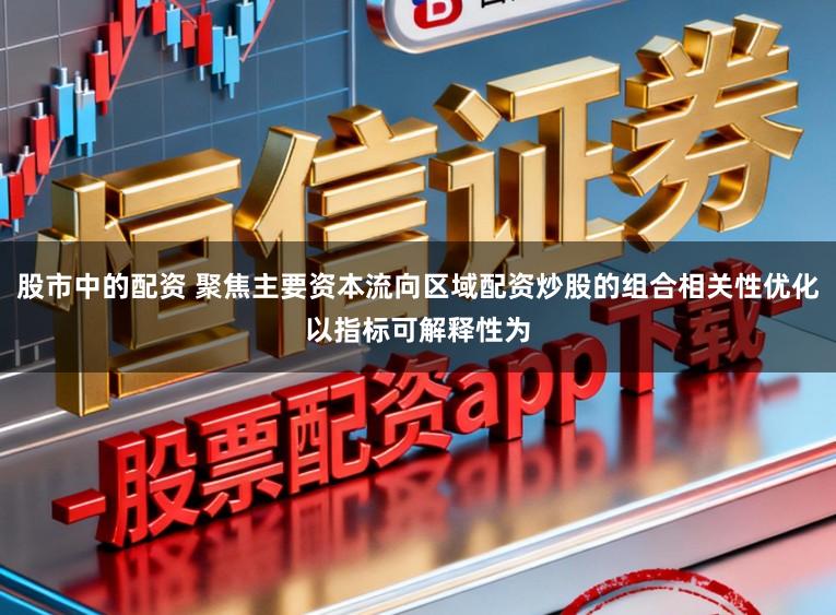 股市中的配资 聚焦主要资本流向区域配资炒股的组合相关性优化以指标可解释性为