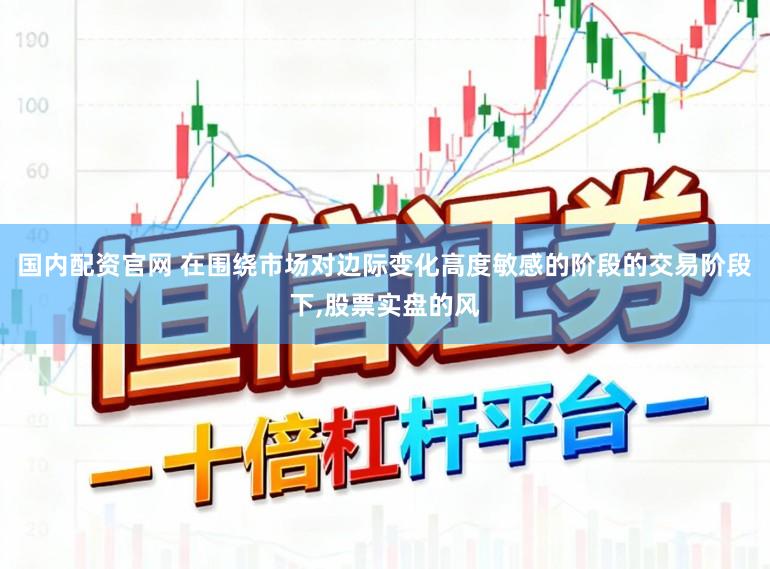 国内配资官网 在围绕市场对边际变化高度敏感的阶段的交易阶段下，股票实盘的风