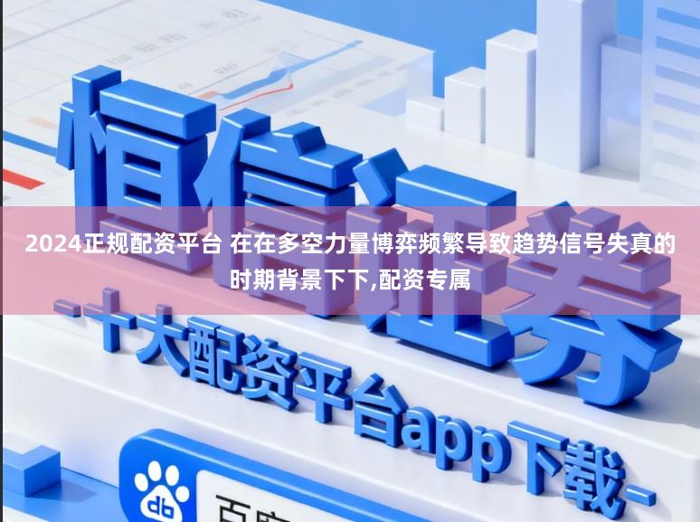 2024正规配资平台 在在多空力量博弈频繁导致趋势信号失真的时期背景下下，配资专属