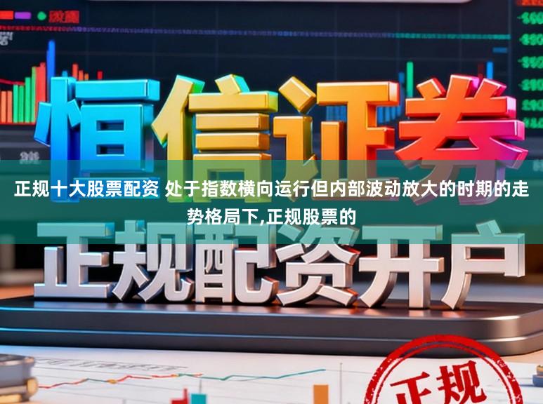 正规十大股票配资 处于指数横向运行但内部波动放大的时期的走势格局下，正规股票的