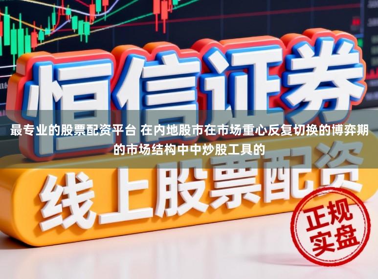 最专业的股票配资平台 在内地股市在市场重心反复切换的博弈期的市场结构中中炒股工具的