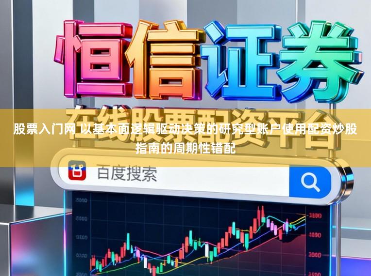 股票入门网 以基本面逻辑驱动决策的研究型账户使用配资炒股指南的周期性错配