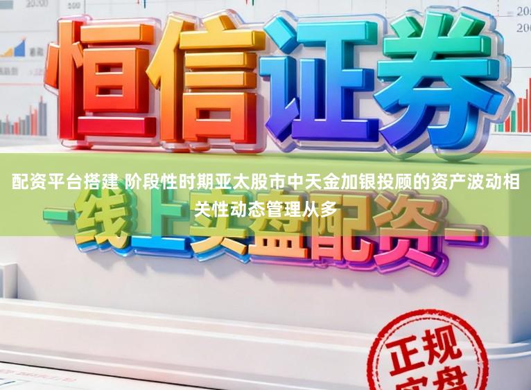 配资平台搭建 阶段性时期亚太股市中天金加银投顾的资产波动相关性动态管理从多
