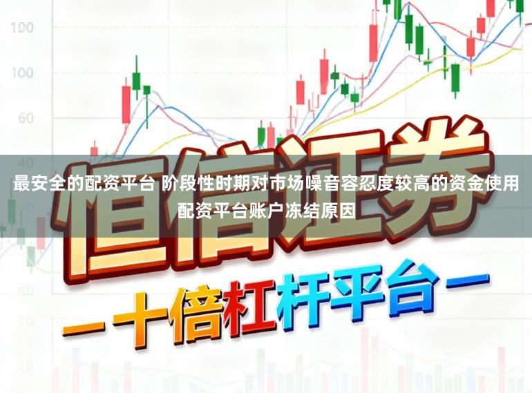 最安全的配资平台 阶段性时期对市场噪音容忍度较高的资金使用配资平台账户冻结原因