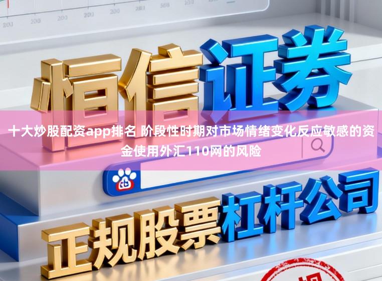 十大炒股配资app排名 阶段性时期对市场情绪变化反应敏感的资金使用外汇110网的风险