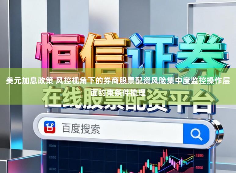 美元加息政策 风控视角下的券商股票配资风险集中度监控操作层面约束条件梳理