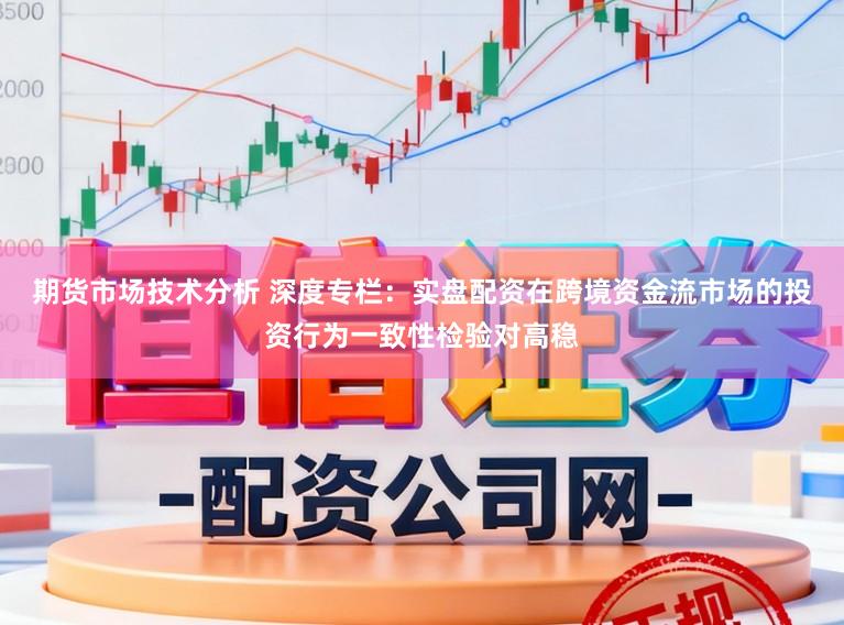 期货市场技术分析 深度专栏：实盘配资在跨境资金流市场的投资行为一致性检验对高稳