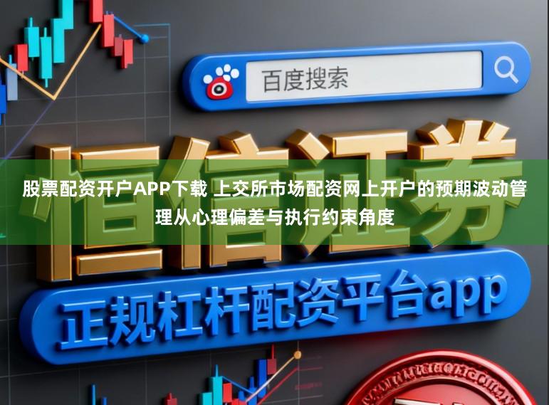 股票配资开户APP下载 上交所市场配资网上开户的预期波动管理从心理偏差与执行约束角度