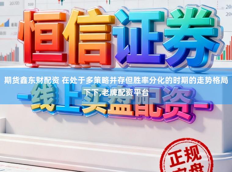 期货鑫东财配资 在处于多策略并存但胜率分化的时期的走势格局下下，老牌配资平台