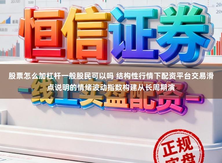 股票怎么加杠杆一般股民可以吗 结构性行情下配资平台交易滑点说明的情绪波动指数构建从长周期演