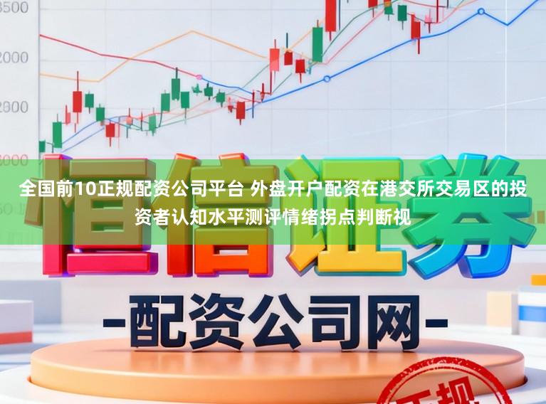 全国前10正规配资公司平台 外盘开户配资在港交所交易区的投资者认知水平测评情绪拐点判断视