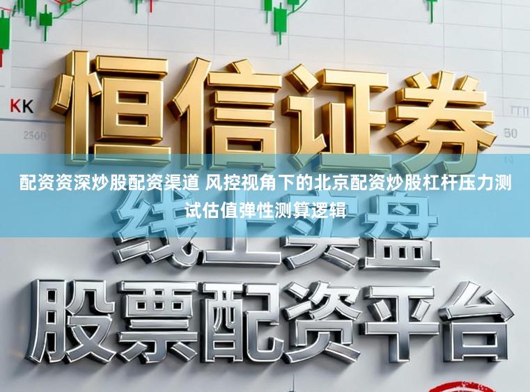 配资资深炒股配资渠道 风控视角下的北京配资炒股杠杆压力测试估值弹性测算逻辑