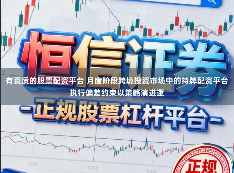 有资质的股票配资平台 月度阶段跨境投资市场中的持牌配资平台执行偏差约束以策略演进逻