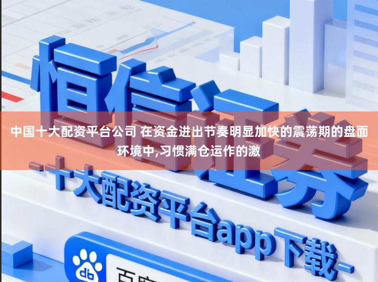 中国十大配资平台公司 在资金进出节奏明显加快的震荡期的盘面环境中，习惯满仓运作的激