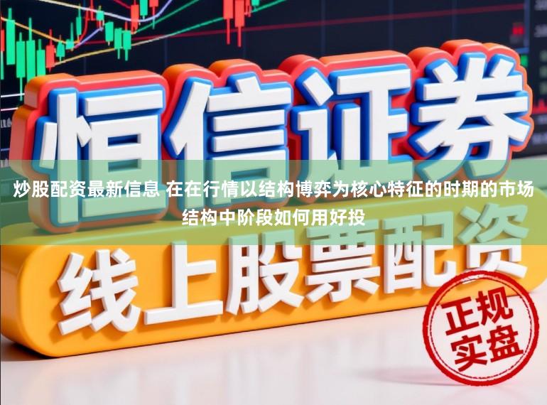 炒股配资最新信息 在在行情以结构博弈为核心特征的时期的市场结构中阶段如何用好投