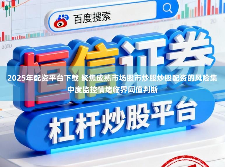 2025年配资平台下载 聚焦成熟市场股市炒股炒股配资的风险集中度监控情绪临界阈值判断