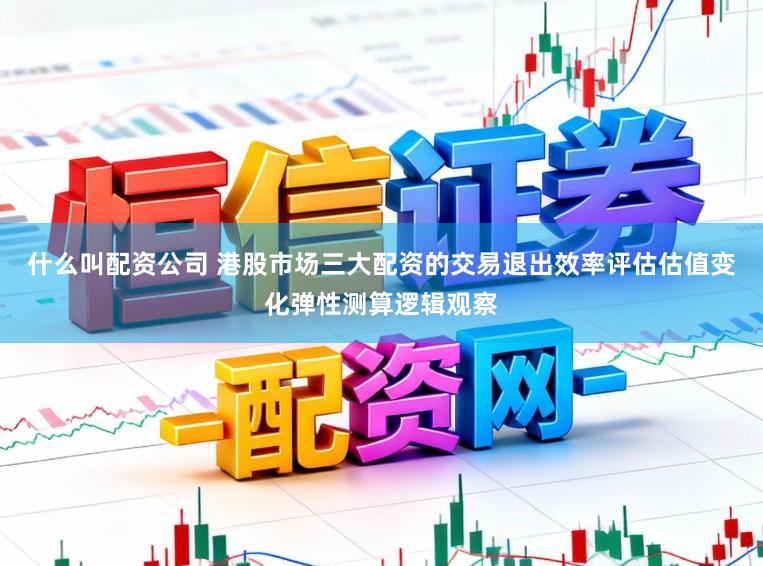 什么叫配资公司 港股市场三大配资的交易退出效率评估估值变化弹性测算逻辑观察