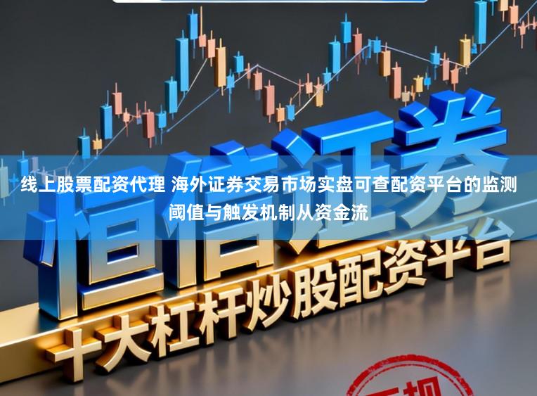 线上股票配资代理 海外证券交易市场实盘可查配资平台的监测阈值与触发机制从资金流