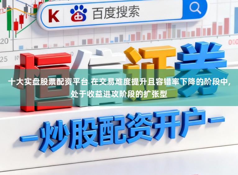 十大实盘股票配资平台 在交易难度提升且容错率下降的阶段中，处于收益进攻阶段的扩张型