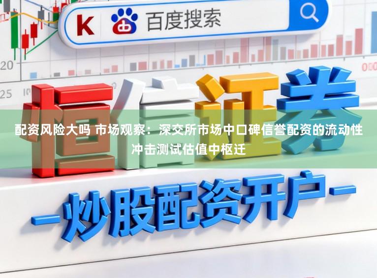 配资风险大吗 市场观察：深交所市场中口碑信誉配资的流动性冲击测试估值中枢迁