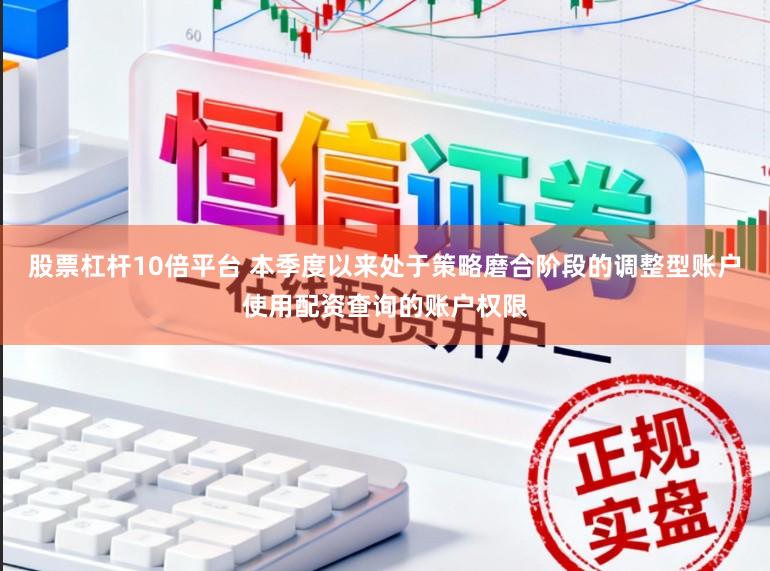 股票杠杆10倍平台 本季度以来处于策略磨合阶段的调整型账户使用配资查询的账户权限