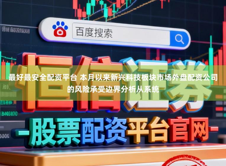 最好最安全配资平台 本月以来新兴科技板块市场外盘配资公司的风险承受边界分析从系统