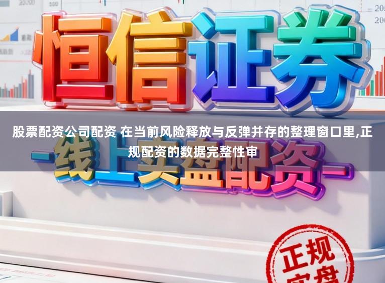 股票配资公司配资 在当前风险释放与反弹并存的整理窗口里，正规配资的数据完整性审