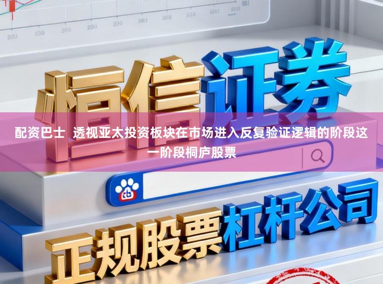 配资巴士  透视亚太投资板块在市场进入反复验证逻辑的阶段这一阶段桐庐股票