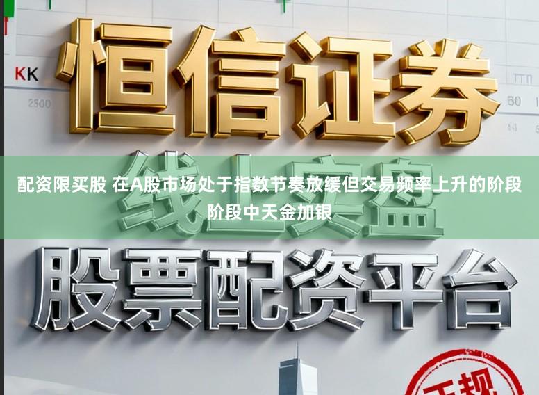 配资限买股 在A股市场处于指数节奏放缓但交易频率上升的阶段阶段中天金加银