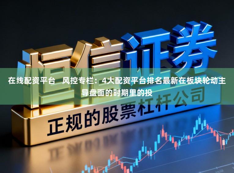 在线配资平台 风控专栏:4大配资平台排名最新在板块轮动主导盘面的时期里的投