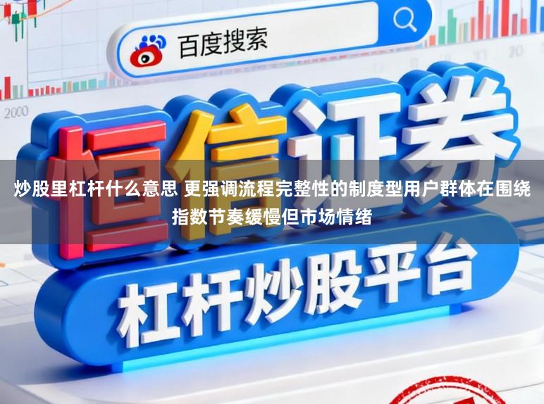 炒股里杠杆什么意思 更强调流程完整性的制度型用户群体在围绕指数节奏缓慢但市场情绪