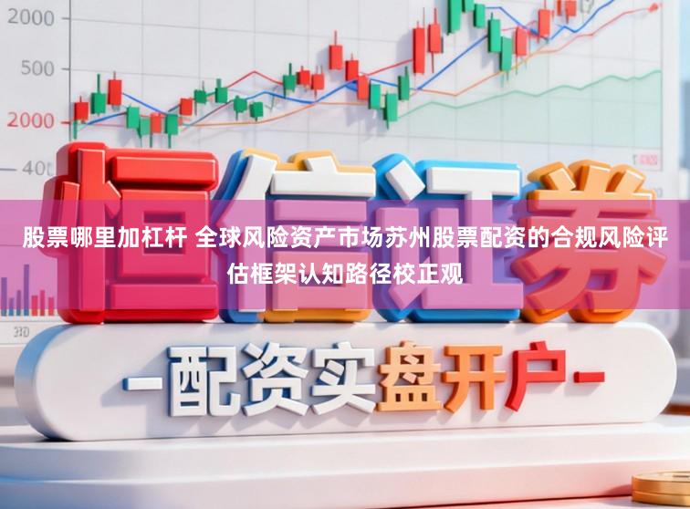 股票哪里加杠杆 全球风险资产市场苏州股票配资的合规风险评估框架认知路径校正观