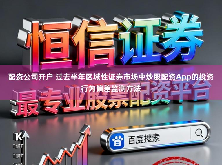 配资公司开户 过去半年区域性证券市场中炒股配资App的投资行为偏差监测方法