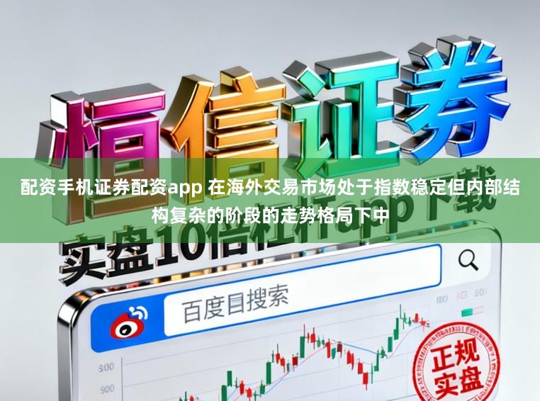 配资手机证券配资app 在海外交易市场处于指数稳定但内部结构复杂的阶段的走势格局下中
